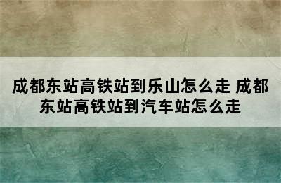 成都东站高铁站到乐山怎么走 成都东站高铁站到汽车站怎么走